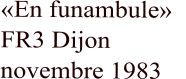 «En funambule»   FR3 Dijon    novembre 1983
